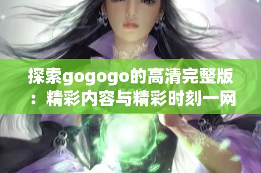 探索gogogo的高清完整版：精彩内容与精彩时刻一网打尽