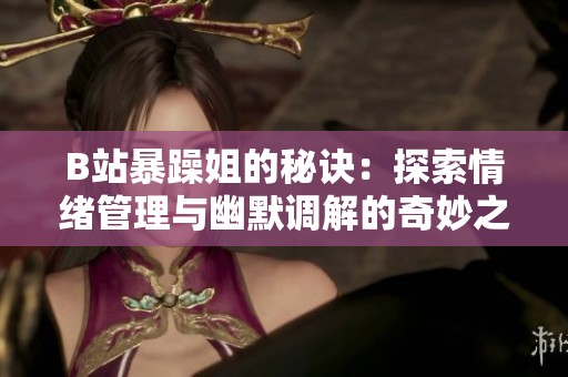 B站暴躁姐的秘诀：探索情绪管理与幽默调解的奇妙之旅