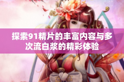 探索91精片的丰富内容与多次流白浆的精彩体验