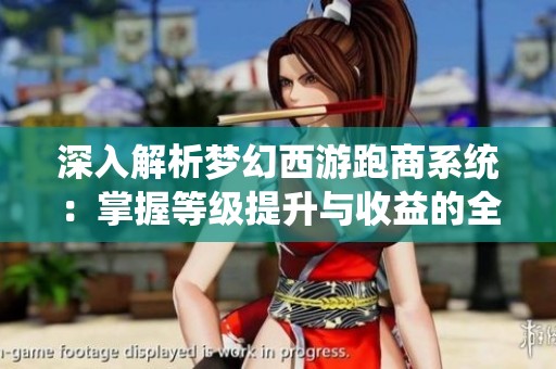 深入解析梦幻西游跑商系统：掌握等级提升与收益的全攻略与秘籍