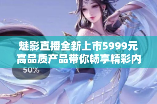魅影直播全新上市5999元高品质产品带你畅享精彩内容