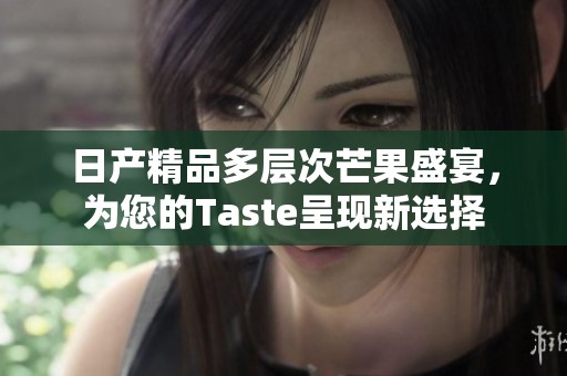 日产精品多层次芒果盛宴，为您的Taste呈现新选择