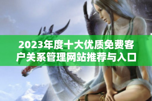 2023年度十大优质免费客户关系管理网站推荐与入口分享