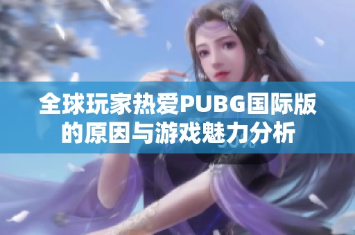 全球玩家热爱PUBG国际版的原因与游戏魅力分析