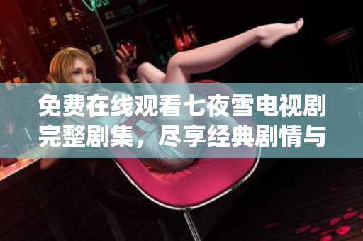 免费在线观看七夜雪电视剧完整剧集，尽享经典剧情与精彩演绎