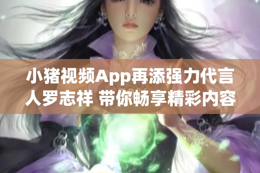 小猪视频App再添强力代言人罗志祥 带你畅享精彩内容