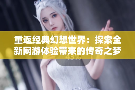 重返经典幻想世界：探索全新网游体验带来的传奇之梦愉悦之旅