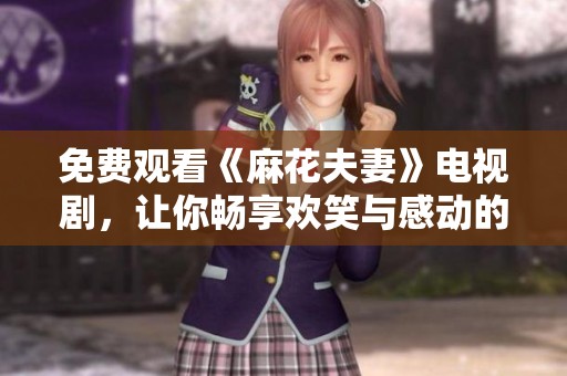 免费观看《麻花夫妻》电视剧，让你畅享欢笑与感动的故事体验