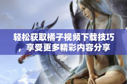 轻松获取橘子视频下载技巧，享受更多精彩内容分享