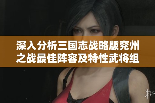 深入分析三国志战略版兖州之战最佳阵容及特性武将组合攻略全面汇总
