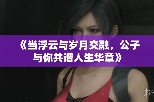 《当浮云与岁月交融，公子与你共谱人生华章》