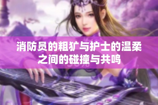 消防员的粗犷与护士的温柔之间的碰撞与共鸣