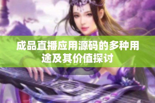 成品直播应用源码的多种用途及其价值探讨