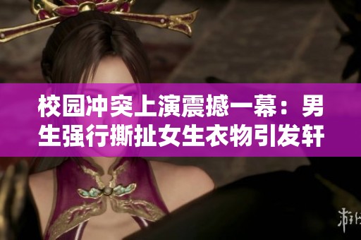 校园冲突上演震撼一幕：男生强行撕扯女生衣物引发轩然大波