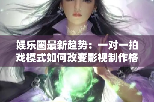 娱乐圈最新趋势：一对一拍戏模式如何改变影视制作格局