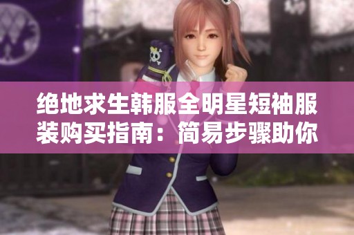 绝地求生韩服全明星短袖服装购买指南：简易步骤助你轻松拥有全明星时尚装备
