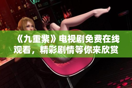 《九重紫》电视剧免费在线观看，精彩剧情等你来欣赏！