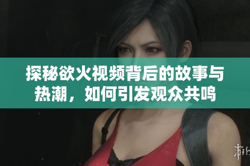 探秘欲火视频背后的故事与热潮，如何引发观众共鸣