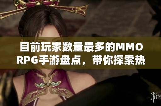 目前玩家数量最多的MMORPG手游盘点，带你探索热门游戏的魅力与乐趣