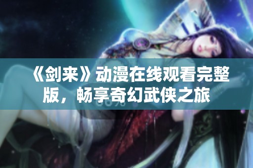 《剑来》动漫在线观看完整版，畅享奇幻武侠之旅