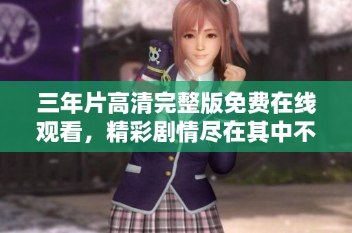 三年片高清完整版免费在线观看，精彩剧情尽在其中不容错过