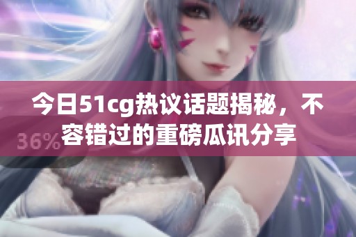 今日51cg热议话题揭秘，不容错过的重磅瓜讯分享