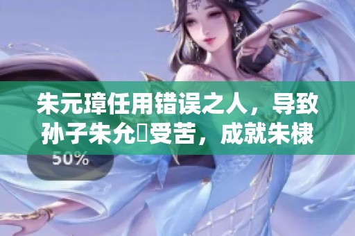 朱元璋任用错误之人，导致孙子朱允炆受苦，成就朱棣一统江山之路