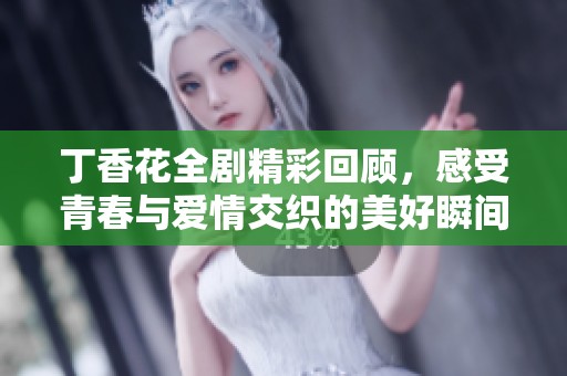 丁香花全剧精彩回顾，感受青春与爱情交织的美好瞬间