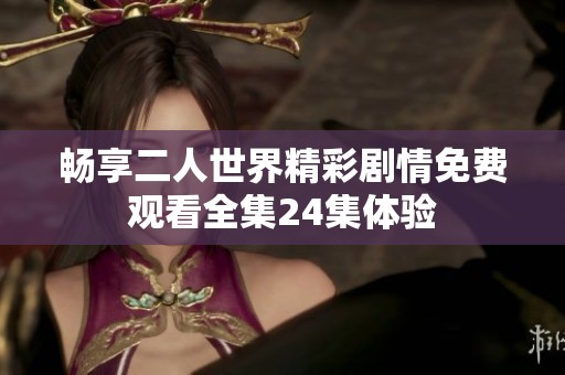 畅享二人世界精彩剧情免费观看全集24集体验