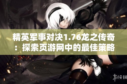 精英军事对决1.76龙之传奇：探索页游网中的最佳策略与精彩战斗体验