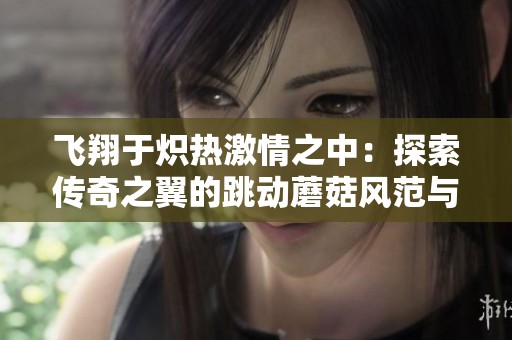飞翔于炽热激情之中：探索传奇之翼的跳动蘑菇风范与独特魅力