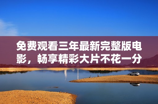 免费观看三年最新完整版电影，畅享精彩大片不花一分钱