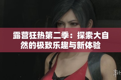露营狂热第二季：探索大自然的极致乐趣与新体验