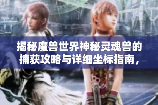 揭秘魔兽世界神秘灵魂兽的捕获攻略与详细坐标指南，助你畅游游戏世界
