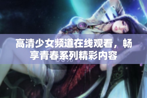 高清少女频道在线观看，畅享青春系列精彩内容