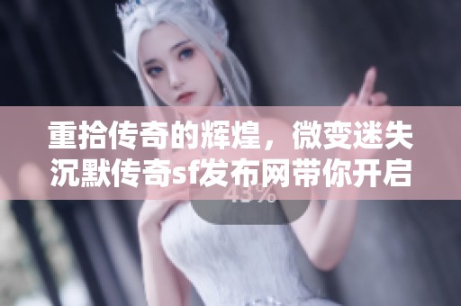 重拾传奇的辉煌，微变迷失沉默传奇sf发布网带你开启玩家归来的冒险之旅