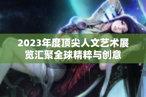 2023年度顶尖人文艺术展览汇聚全球精粹与创意