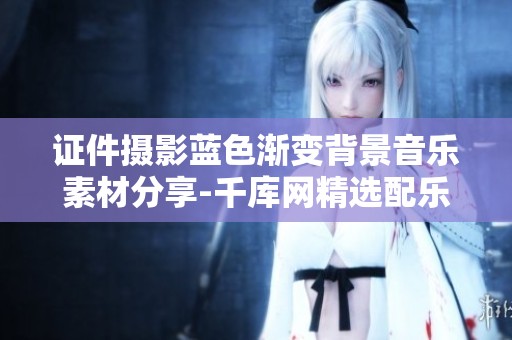 证件摄影蓝色渐变背景音乐素材分享-千库网精选配乐资源供您使用