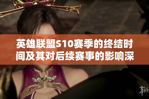 英雄联盟S10赛季的终结时间及其对后续赛事的影响深入分析