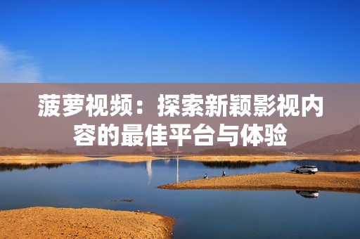 菠萝视频：探索新颖影视内容的最佳平台与体验