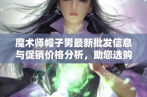 魔术师帽子男最新批发信息与促销价格分析，助您选购心仪魔术帽子的来源与优势