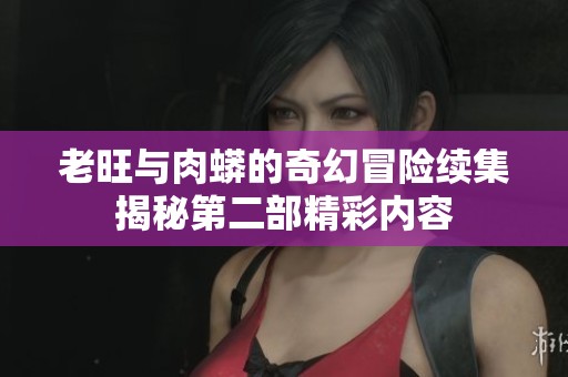 老旺与肉蟒的奇幻冒险续集揭秘第二部精彩内容