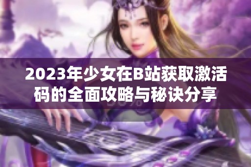 2023年少女在B站获取激活码的全面攻略与秘诀分享