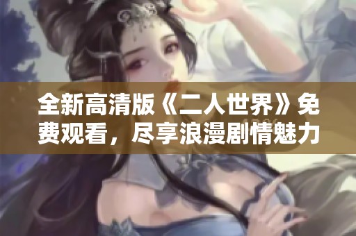 全新高清版《二人世界》免费观看，尽享浪漫剧情魅力