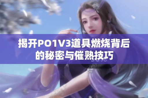 揭开PO1V3道具燃烧背后的秘密与催熟技巧