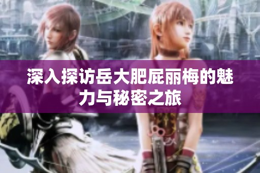 深入探访岳大肥屁丽梅的魅力与秘密之旅