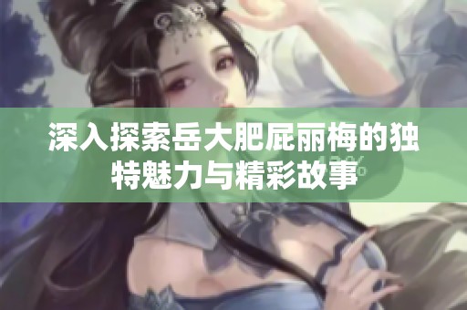 深入探索岳大肥屁丽梅的独特魅力与精彩故事
