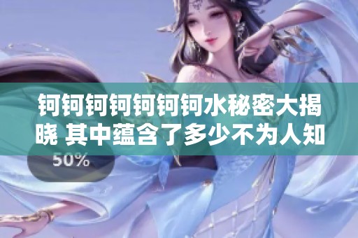 钶钶钶钶钶钶钶水秘密大揭晓 其中蕴含了多少不为人知的谜团