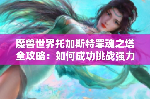 魔兽世界托加斯特罪魂之塔全攻略：如何成功挑战强力BOSS及战术技巧解析