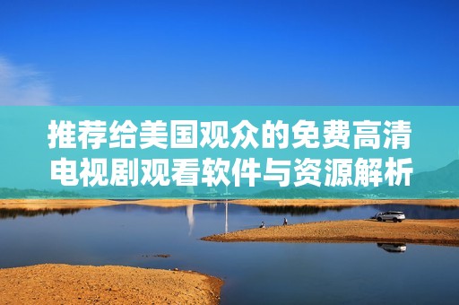 推荐给美国观众的免费高清电视剧观看软件与资源解析